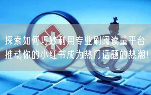 探索如何巧妙利用专业刷阅读量平台推动你的小红书成为热门话题的热潮！