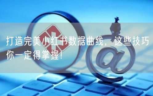 打造完美小红书数据曲线，这些技巧你一定得掌握！
