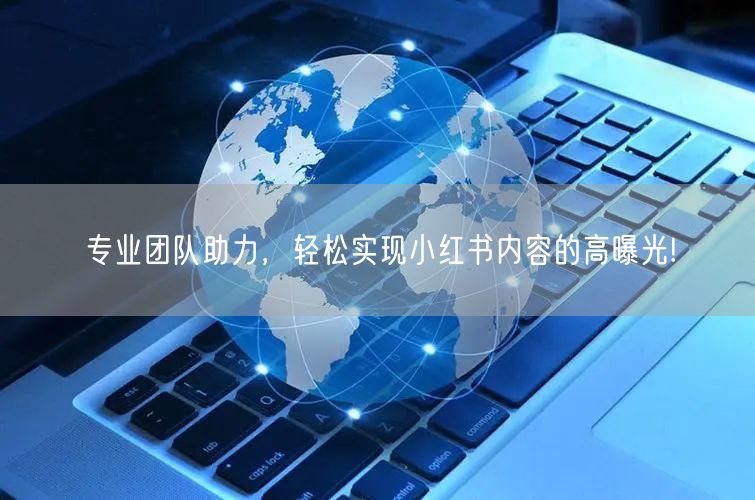 专业团队助力，轻松实现小红书内容的高曝光!