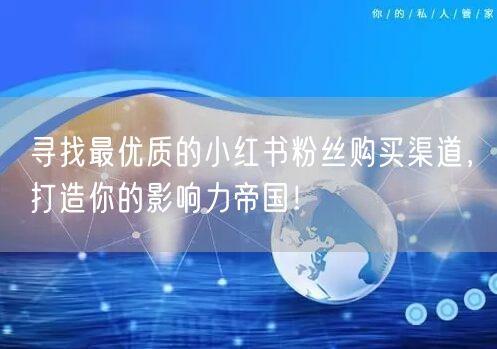 寻找最优质的小红书粉丝购买渠道，打造你的影响力帝国！