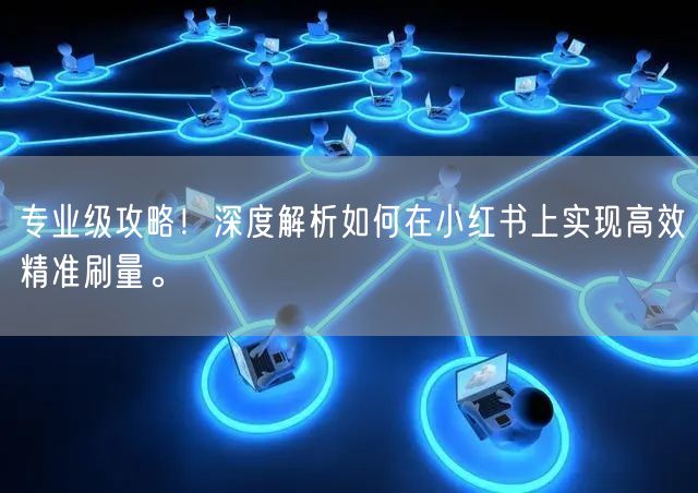 专业级攻略！深度解析如何在小红书上实现高效精准刷量。