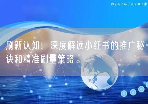 刷新认知！深度解读小红书的推广秘诀和精准刷量策略。