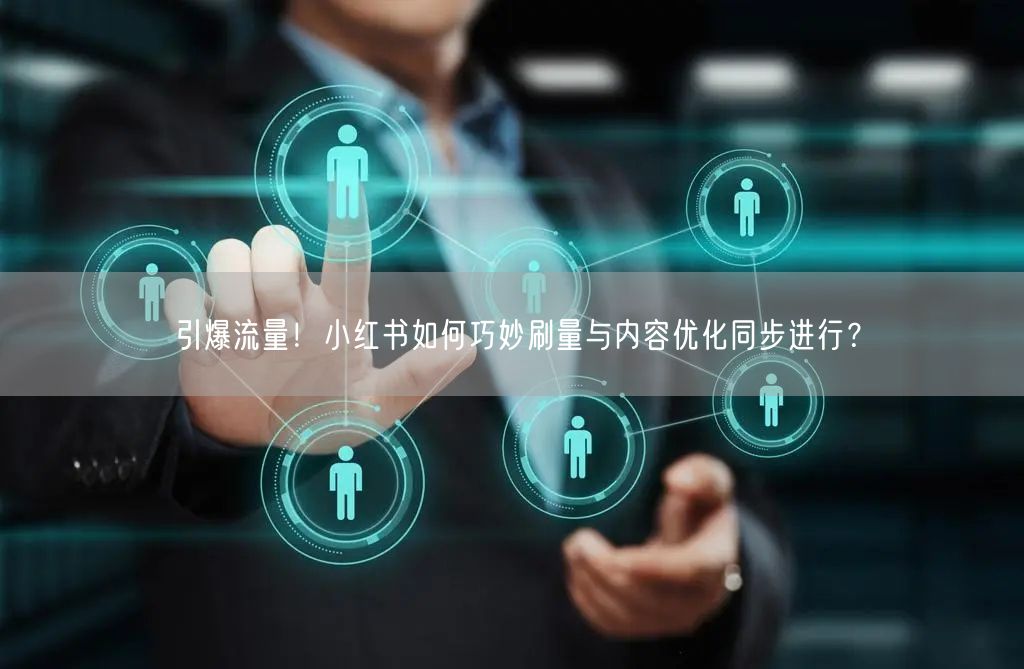 引爆流量！小红书如何巧妙刷量与内容优化同步进行？