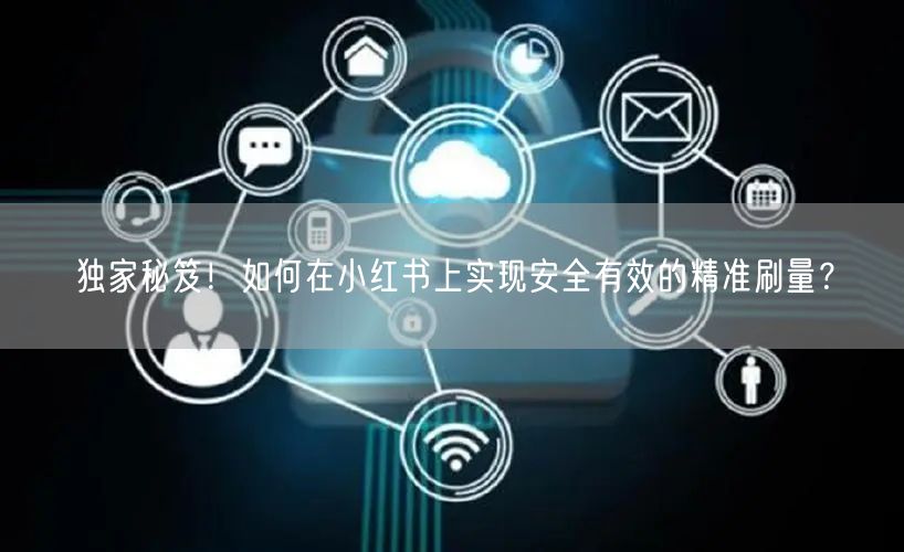 独家秘笈！如何在小红书上实现安全有效的精准刷量？