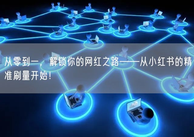 从零到一，解锁你的网红之路——从小红书的精准刷量开始！