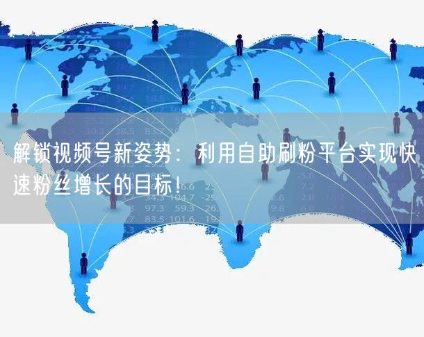 解锁视频号新姿势：利用自助刷粉平台实现快速粉丝增长的目标！