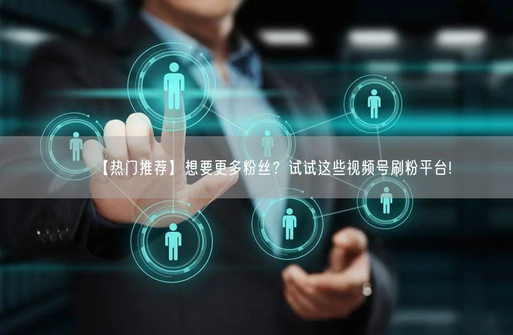 【热门推荐】想要更多粉丝？试试这些视频号刷粉平台!