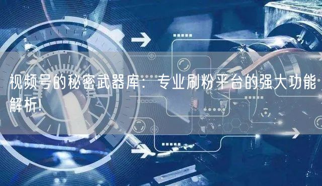 视频号的秘密武器库：专业刷粉平台的强大功能解析!