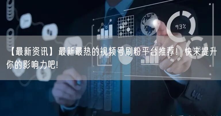 【最新资讯】最新最热的视频号刷粉平台推荐！快来提升你的影响力吧!