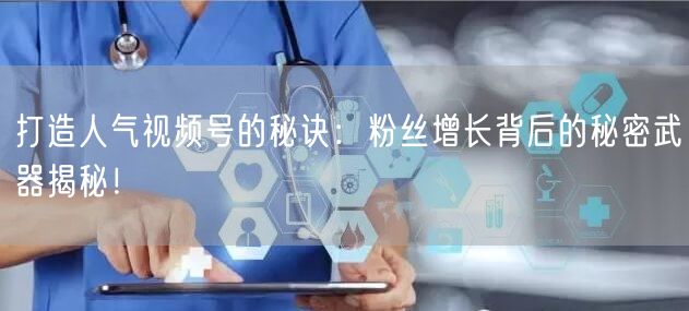 打造人气视频号的秘诀：粉丝增长背后的秘密武器揭秘！