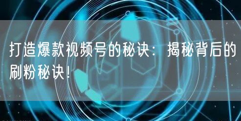打造爆款视频号的秘诀：揭秘背后的刷粉秘诀！