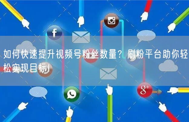 如何快速提升视频号粉丝数量？刷粉平台助你轻松实现目标！