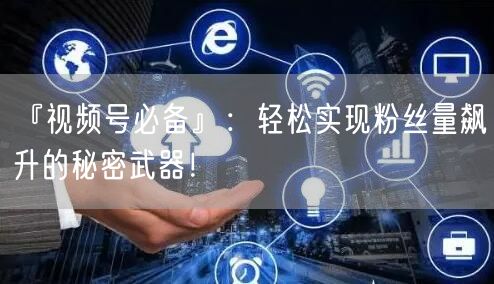『视频号必备』：轻松实现粉丝量飙升的秘密武器！