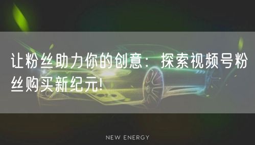 让粉丝助力你的创意：探索视频号粉丝购买新纪元!