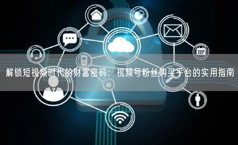 解锁短视频时代的财富密码：视频号粉丝购买平台的实用指南