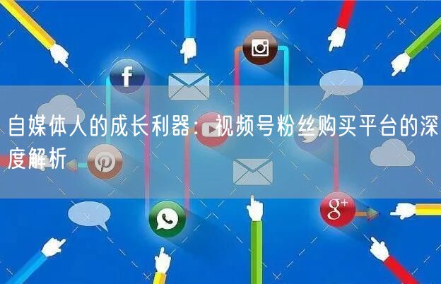 自媒体人的成长利器：视频号粉丝购买平台的深度解析