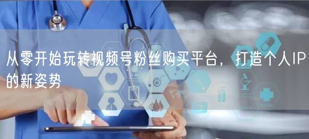 从零开始玩转视频号粉丝购买平台，打造个人IP的新姿势