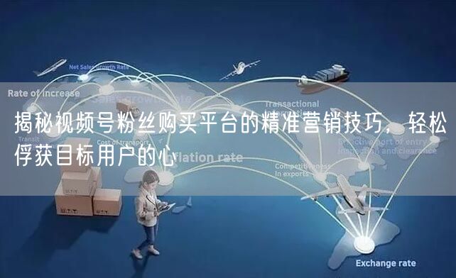 揭秘视频号粉丝购买平台的精准营销技巧，轻松俘获目标用户的心