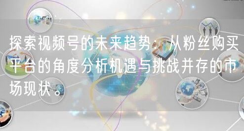 探索视频号的未来趋势：从粉丝购买平台的角度分析机遇与挑战并存的市场现状。
