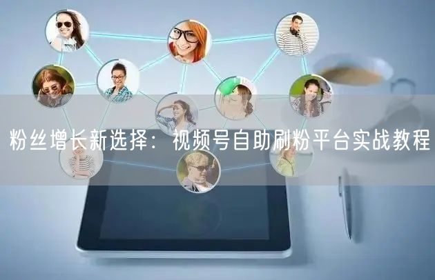 粉丝增长新选择：视频号自助刷粉平台实战教程