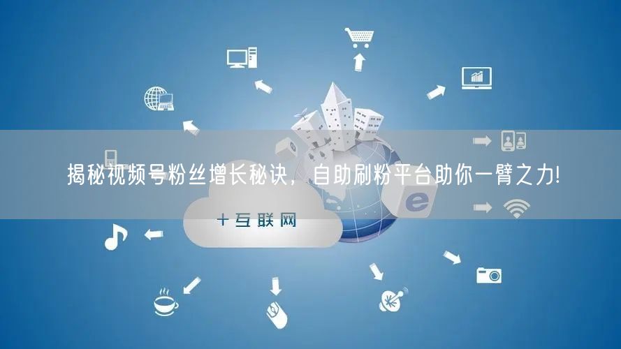 揭秘视频号粉丝增长秘诀，自助刷粉平台助你一臂之力!