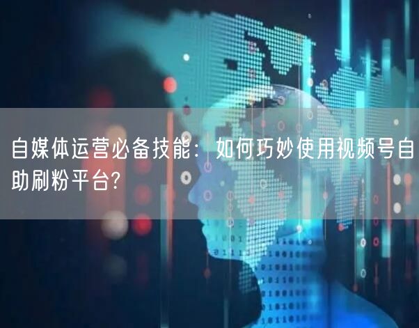 自媒体运营必备技能：如何巧妙使用视频号自助刷粉平台?