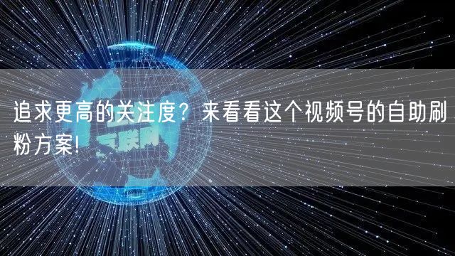 追求更高的关注度？来看看这个视频号的自助刷粉方案!