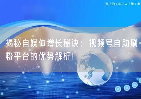揭秘自媒体增长秘诀：视频号自助刷粉平台的优势解析!