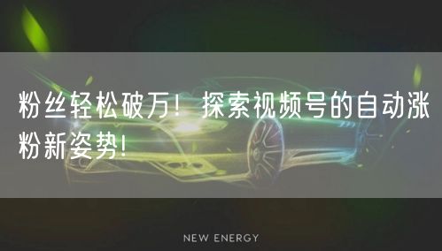 粉丝轻松破万！探索视频号的自动涨粉新姿势!