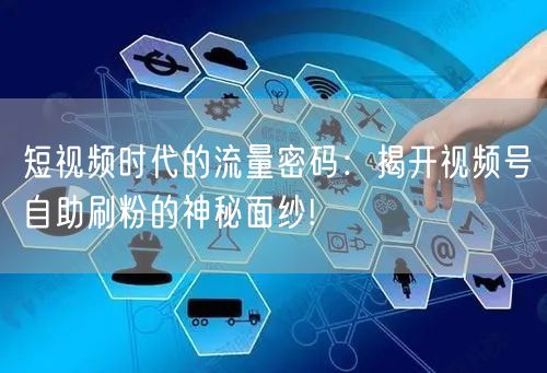 短视频时代的流量密码：揭开视频号自助刷粉的神秘面纱!