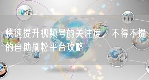 快速提升视频号的关注度，不得不提的自助刷粉平台攻略
