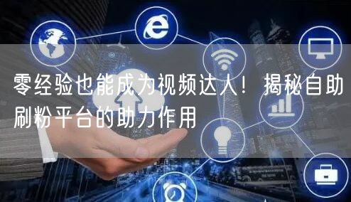 零经验也能成为视频达人！揭秘自助刷粉平台的助力作用