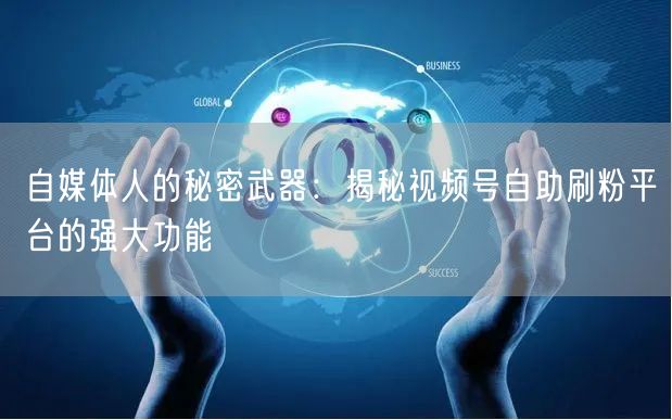 自媒体人的秘密武器：揭秘视频号自助刷粉平台的强大功能