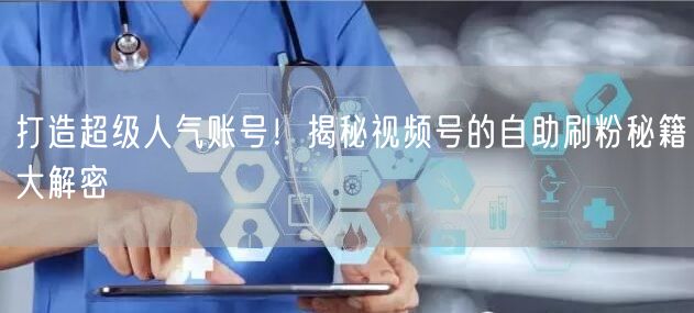 打造超级人气账号！揭秘视频号的自助刷粉秘籍大解密