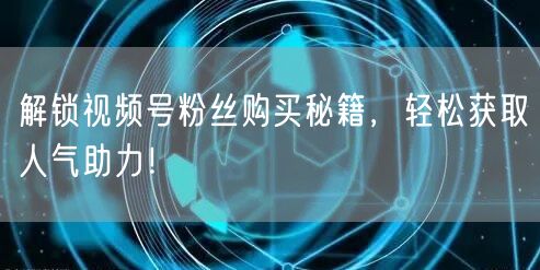 解锁视频号粉丝购买秘籍，轻松获取人气助力！