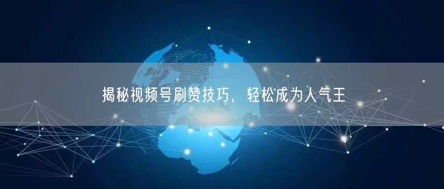 揭秘视频号刷赞技巧，轻松成为人气王