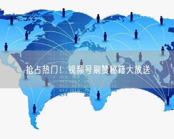 抢占热门！视频号刷赞秘籍大放送
