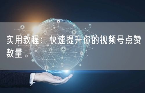 实用教程：快速提升你的视频号点赞数量。