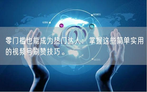 零门槛也能成为热门达人：掌握这些简单实用的视频号刷赞技巧。