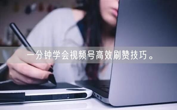 一分钟学会视频号高效刷赞技巧。