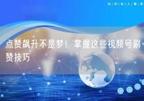 点赞飙升不是梦！掌握这些视频号刷赞技巧