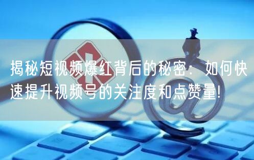 揭秘短视频爆红背后的秘密：如何快速提升视频号的关注度和点赞量