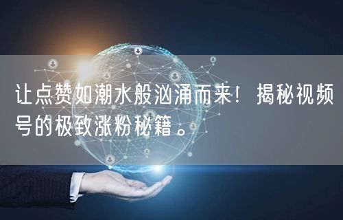 让点赞如潮水般汹涌而来！揭秘视频号的极致