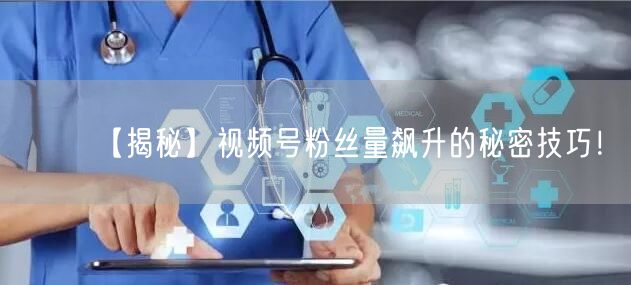 【揭秘】视频号粉丝量飙升的秘密技巧！
