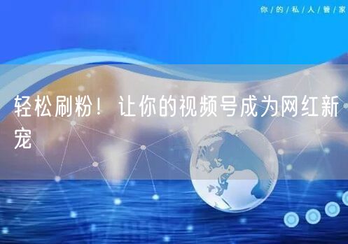 轻松刷粉！让你的视频号成为网红新宠