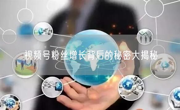 视频号粉丝增长背后的秘密大揭秘