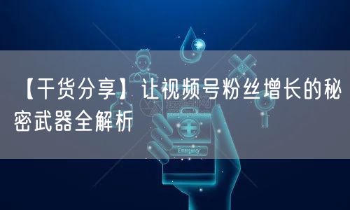 【干货分享】让视频号粉丝增长的秘密武器全解析
