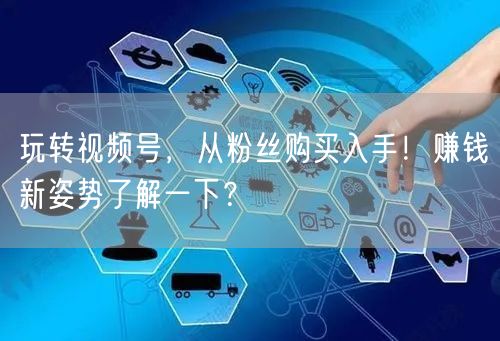 玩转视频号，从粉丝购买入手！赚钱新姿势了解一下？