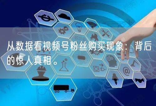 从数据看视频号粉丝购买现象：背后的惊人真相。