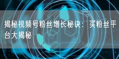 揭秘视频号粉丝增长秘诀：买粉丝平台大揭秘